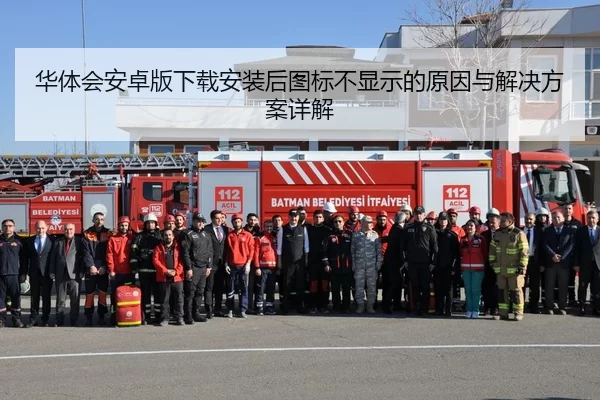 华体会安卓版下载安装后图标不显示的原因与解决方案详解