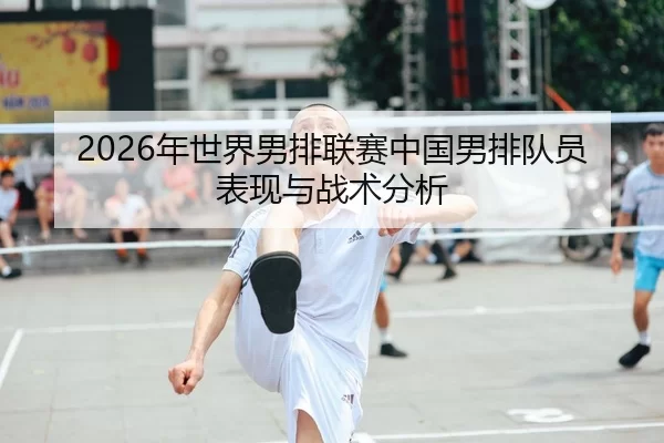2026年世界男排联赛中国男排队员表现与战术分析