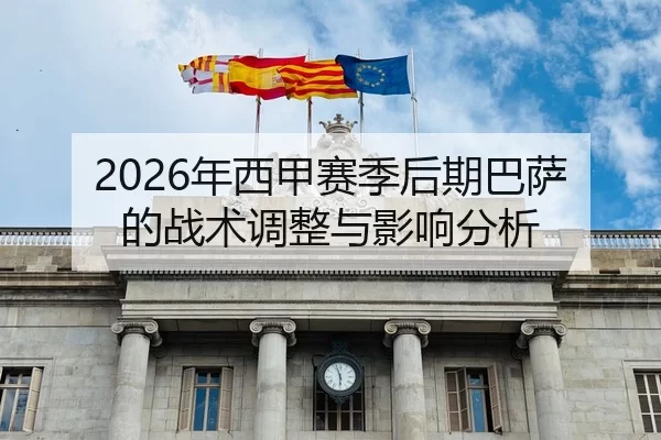 2026年西甲赛季后期巴萨的战术调整与影响分析