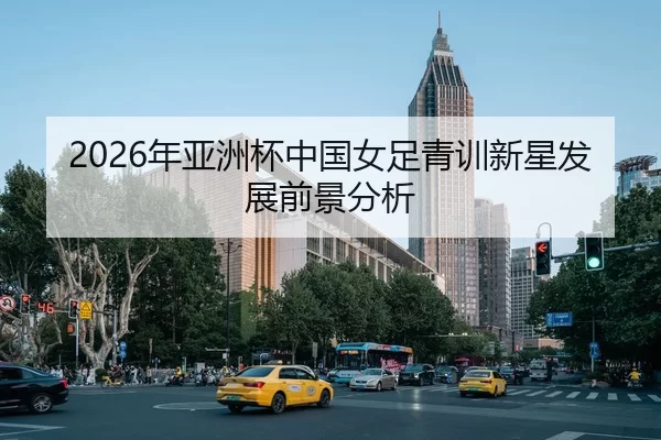 2026年亚洲杯中国女足青训新星发展前景分析