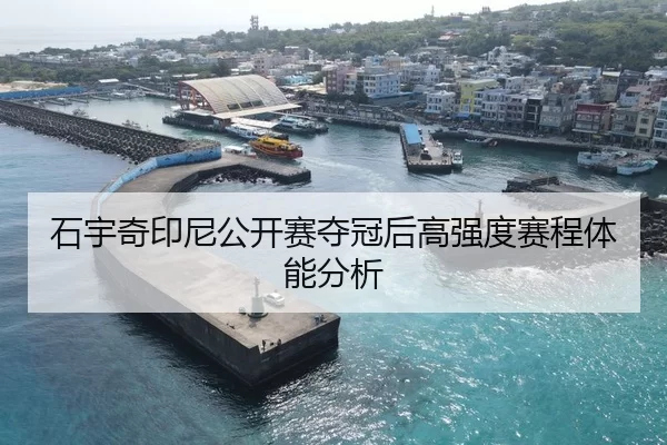石宇奇印尼公开赛夺冠后高强度赛程体能分析