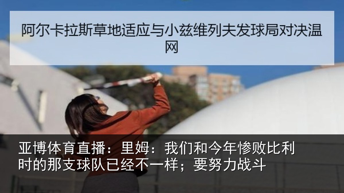 亚博体育直播：里姆：我们和今年惨败比利时的那支球队已经不一样；要努力战斗