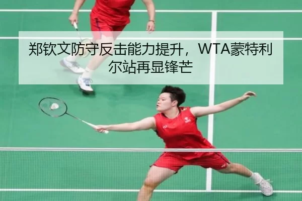 郑钦文防守反击能力提升，WTA蒙特利尔站再显锋芒