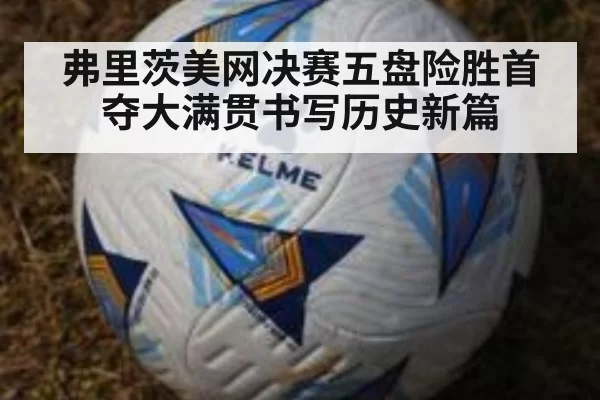 弗里茨美网决赛五盘险胜首夺大满贯书写历史新篇