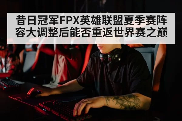 昔日冠军FPX英雄联盟夏季赛阵容大调整后能否重返世界赛之巅