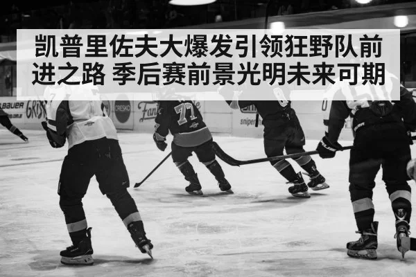 凯普里佐夫大爆发引领狂野队前进之路 季后赛前景光明未来可期