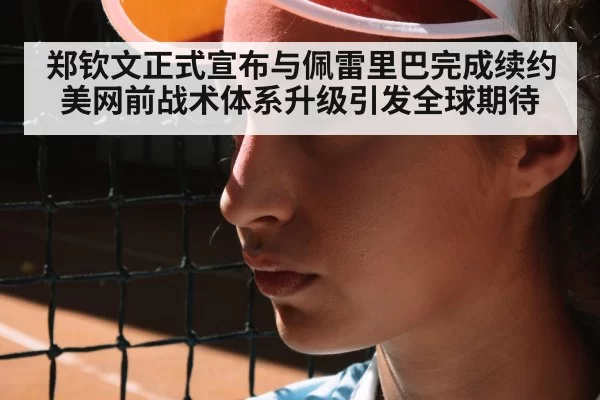 郑钦文正式宣布与佩雷里巴完成续约 美网前战术体系升级引发全球期待