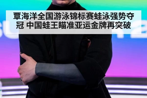 覃海洋全国游泳锦标赛蛙泳强势夺冠 中国蛙王瞄准亚运金牌再突破