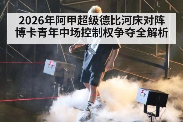 2026年阿甲超级德比河床对阵博卡青年中场控制权争夺全解析